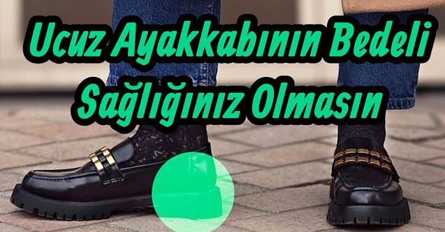 Ucuz Ayakkabı Sağlığınızı Elinizden Alabilir